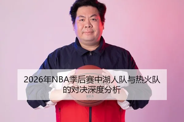 2026年NBA季后赛中湖人队与热火队的对决深度分析（xingkong）