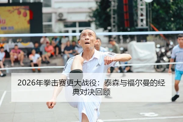 2026年拳击赛更大战役：泰森与福尔曼的经典对决回顾（xingkong）