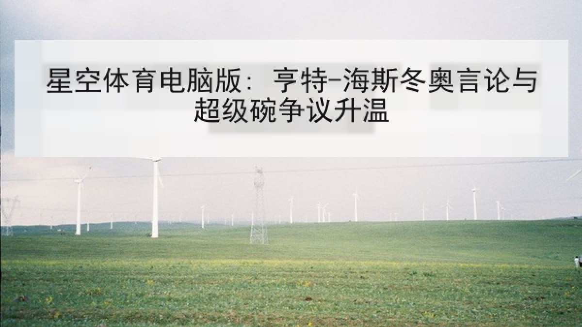 星空体育电脑版: 亨特-海斯冬奥言论与超级碗争议升温 星空体育电脑版: 亨特-海斯冬奥言论与超级碗争议升温