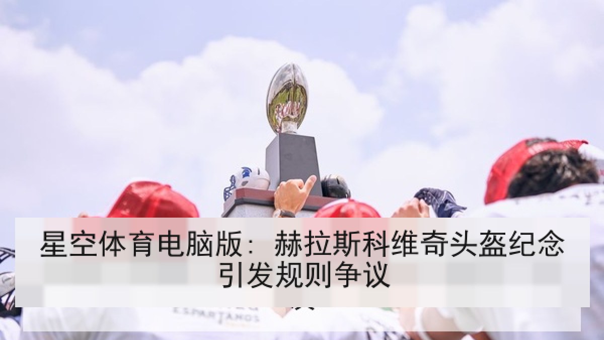 星空体育电脑版: 赫拉斯科维奇头盔纪念引发规则争议